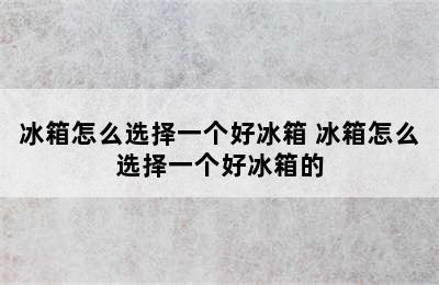 冰箱怎么选择一个好冰箱 冰箱怎么选择一个好冰箱的